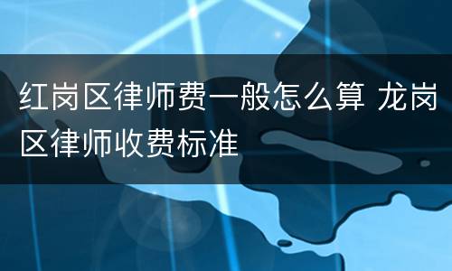 红岗区律师费一般怎么算 龙岗区律师收费标准