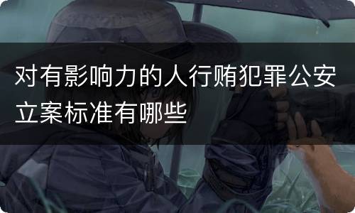 对有影响力的人行贿犯罪公安立案标准有哪些