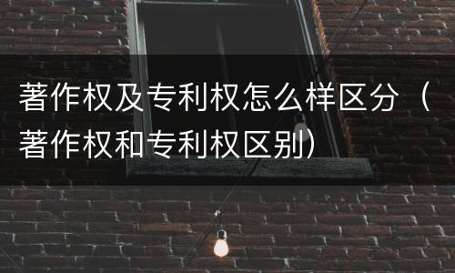 著作权及专利权怎么样区分（著作权和专利权区别）