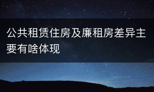 公共租赁住房及廉租房差异主要有啥体现