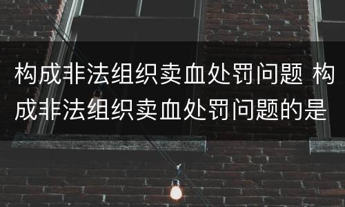 构成非法组织卖血处罚问题 构成非法组织卖血处罚问题的是