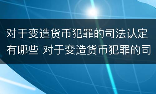 对于变造货币犯罪的司法认定有哪些 对于变造货币犯罪的司法认定有哪些要求