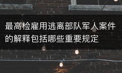 最高检雇用逃离部队军人案件的解释包括哪些重要规定