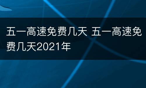 五一高速免费几天 五一高速免费几天2021年