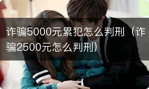 诈骗5000元累犯怎么判刑（诈骗2500元怎么判刑）