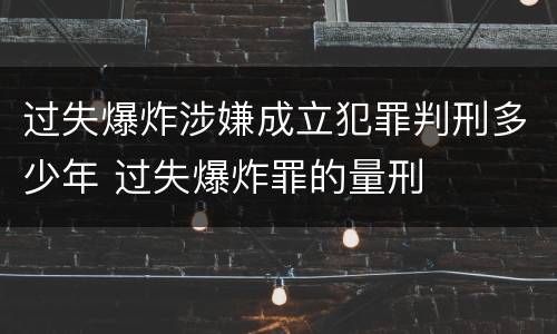 过失爆炸涉嫌成立犯罪判刑多少年 过失爆炸罪的量刑