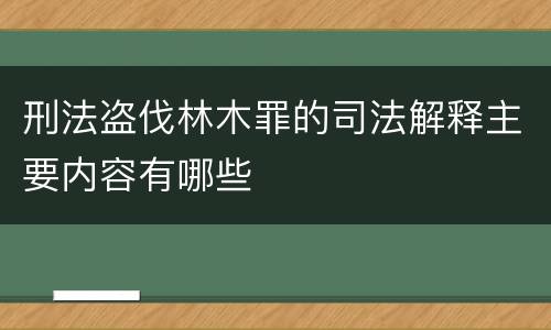 刑法盗伐林木罪的司法解释主要内容有哪些