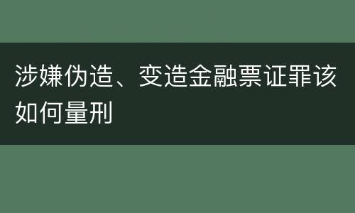 涉嫌伪造、变造金融票证罪该如何量刑