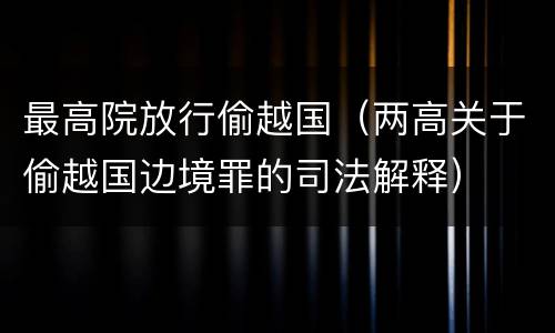最高院放行偷越国（两高关于偷越国边境罪的司法解释）