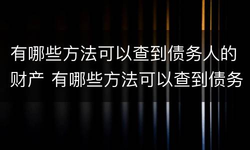 有哪些方法可以查到债务人的财产 有哪些方法可以查到债务人的财产情况
