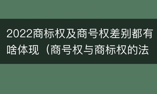 2022商标权及商号权差别都有啥体现（商号权与商标权的法律冲突与解决）