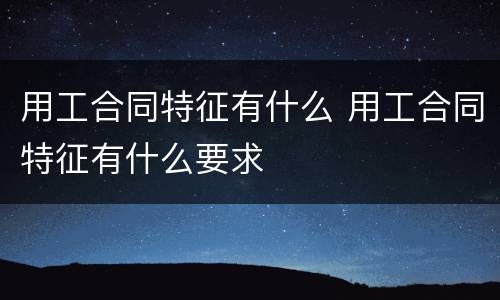 用工合同特征有什么 用工合同特征有什么要求