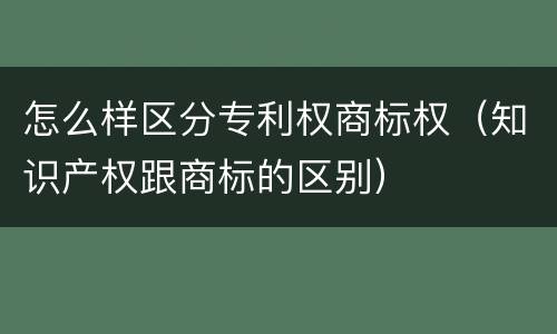 怎么样区分专利权商标权（知识产权跟商标的区别）