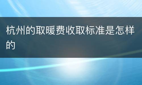 杭州的取暖费收取标准是怎样的