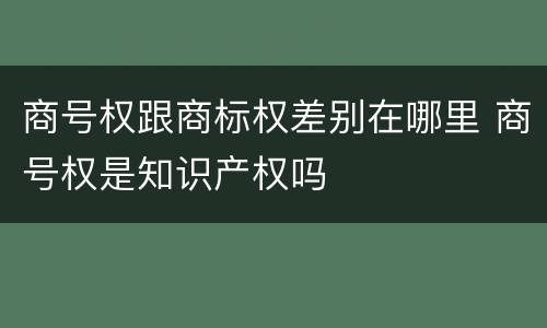 商号权跟商标权差别在哪里 商号权是知识产权吗