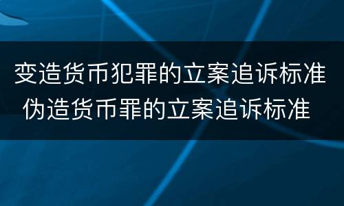 变造货币犯罪的立案追诉标准 伪造货币罪的立案追诉标准