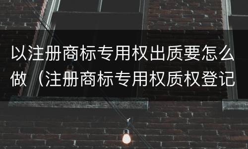 以注册商标专用权出质要怎么做（注册商标专用权质权登记程序规定）
