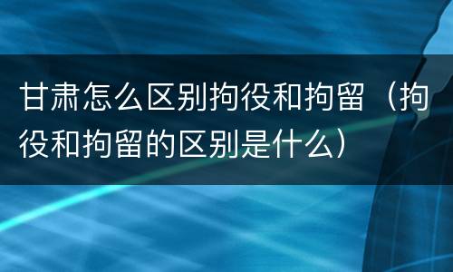 甘肃怎么区别拘役和拘留（拘役和拘留的区别是什么）