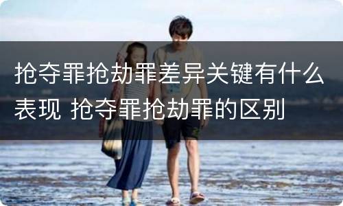抢夺罪抢劫罪差异关键有什么表现 抢夺罪抢劫罪的区别