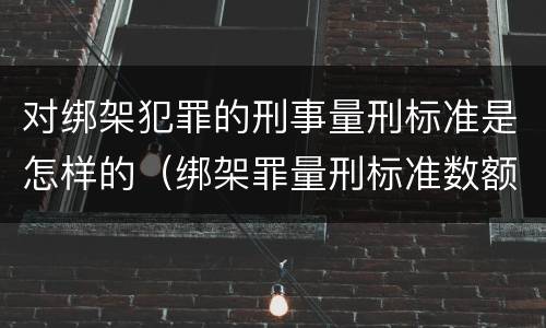 对绑架犯罪的刑事量刑标准是怎样的（绑架罪量刑标准数额巨大）