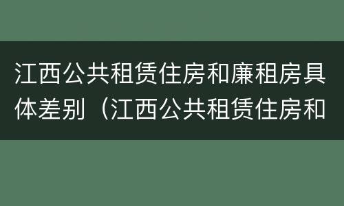 江西公共租赁住房和廉租房具体差别（江西公共租赁住房和廉租房具体差别在哪）