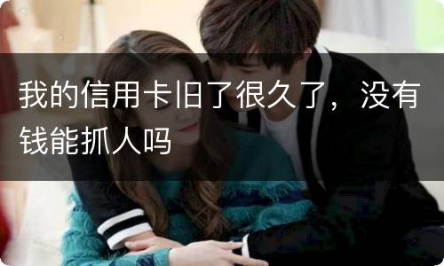 我的信用卡旧了很久了，没有钱能抓人吗