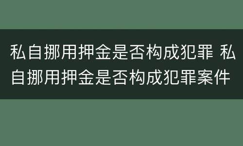 私自挪用押金是否构成犯罪 私自挪用押金是否构成犯罪案件