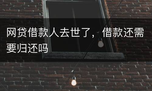 网贷借款人去世了，借款还需要归还吗