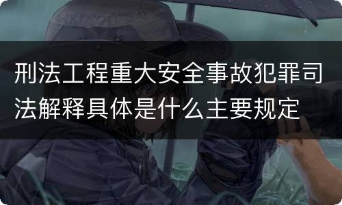刑法工程重大安全事故犯罪司法解释具体是什么主要规定