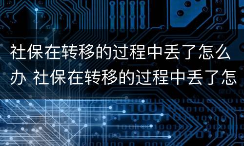 社保在转移的过程中丢了怎么办 社保在转移的过程中丢了怎么办呢