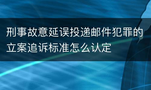 刑事故意延误投递邮件犯罪的立案追诉标准怎么认定