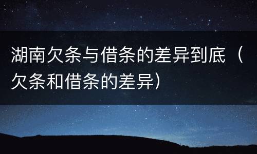 湖南欠条与借条的差异到底（欠条和借条的差异）