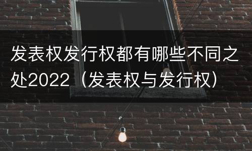 发表权发行权都有哪些不同之处2022（发表权与发行权）