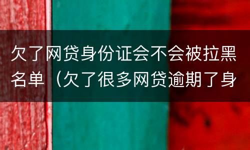 欠了网贷身份证会不会被拉黑名单（欠了很多网贷逾期了身份证还能用吗）