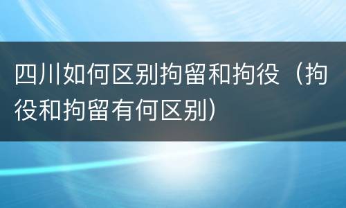 四川如何区别拘留和拘役（拘役和拘留有何区别）