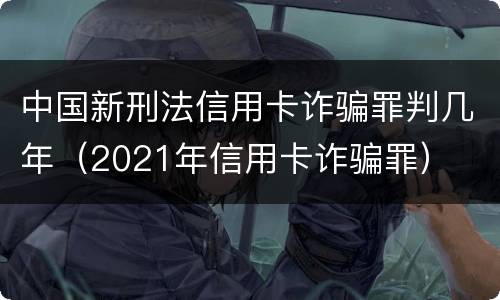 中国新刑法信用卡诈骗罪判几年（2021年信用卡诈骗罪）