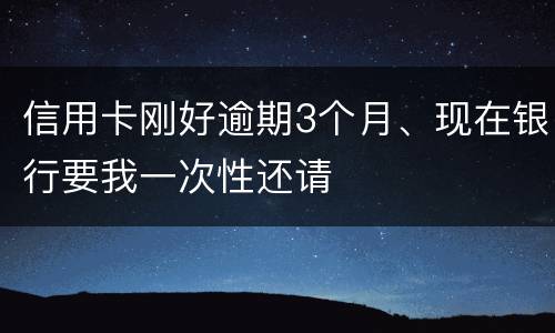 信用卡刚好逾期3个月、现在银行要我一次性还请