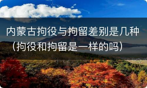 内蒙古拘役与拘留差别是几种（拘役和拘留是一样的吗）