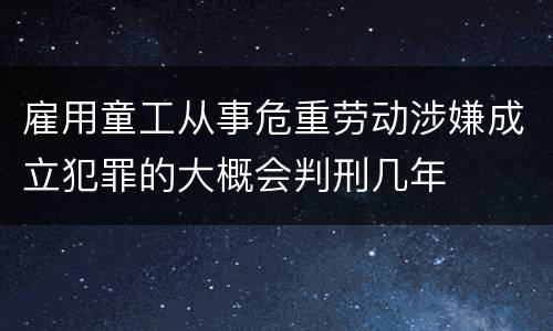 雇用童工从事危重劳动涉嫌成立犯罪的大概会判刑几年