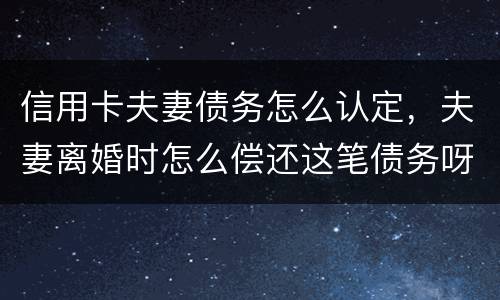 信用卡夫妻债务怎么认定，夫妻离婚时怎么偿还这笔债务呀