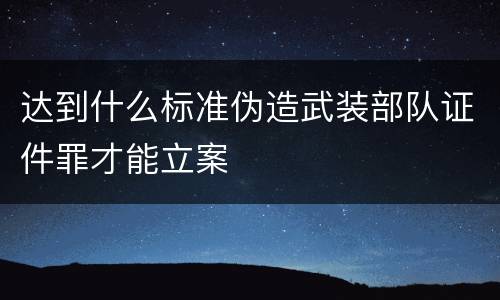 达到什么标准伪造武装部队证件罪才能立案