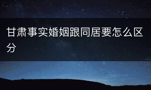甘肃事实婚姻跟同居要怎么区分