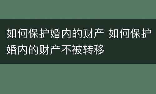 如何保护婚内的财产 如何保护婚内的财产不被转移