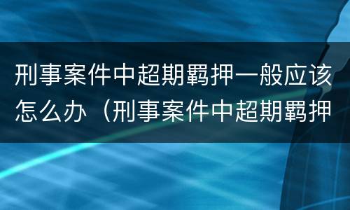 刑事案件中超期羁押一般应该怎么办（刑事案件中超期羁押一般应该怎么办呢）
