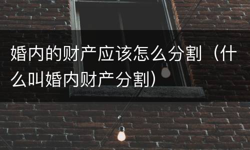婚内的财产应该怎么分割（什么叫婚内财产分割）