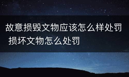 故意损毁文物应该怎么样处罚 损坏文物怎么处罚