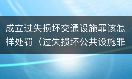 成立过失损坏交通设施罪该怎样处罚（过失损坏公共设施罪）