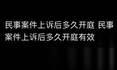 民事案件上诉后多久开庭 民事案件上诉后多久开庭有效