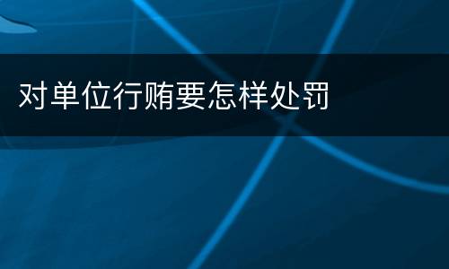 对单位行贿要怎样处罚