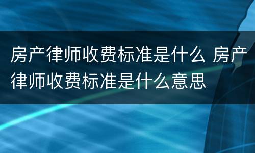 房产律师收费标准是什么 房产律师收费标准是什么意思